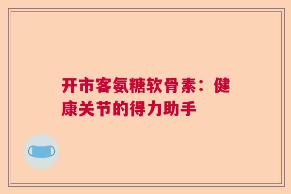 开市客氨糖软骨素:健康关节的得力助手