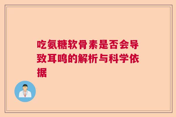 吃氨糖软骨素是否会导致耳鸣的解析与科学依据