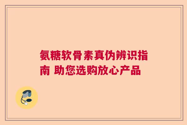 氨糖软骨素真伪辨识指南 助您选购放心产品