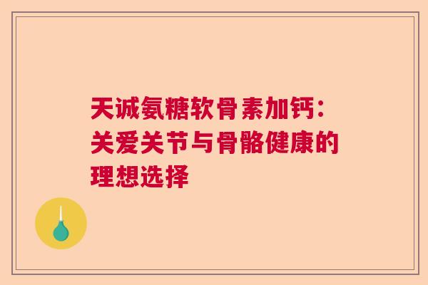 天诚氨糖软骨素加钙:关爱关节与骨骼健康的理想选择 天诚氨糖软骨素加钙:关爱关节与骨骼健康的理想选择