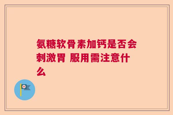 氨糖软骨素加钙是否会刺激胃 服用需注意什么 氨糖软骨素加钙是否会刺激胃 服用需注意什么
