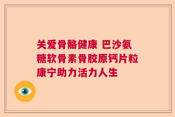 关爱骨骼健康 巴沙氨糖软骨素骨胶原钙片粒康宁助力活力人生