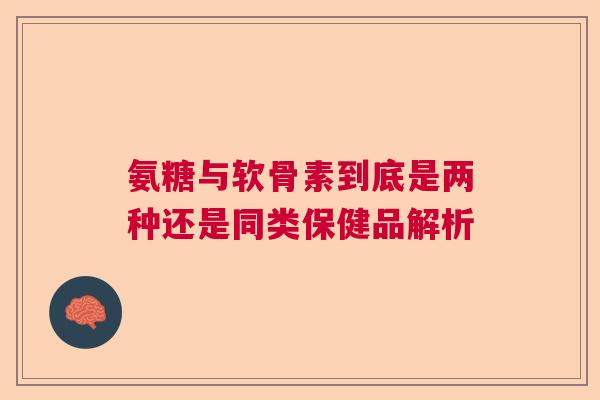 氨糖与软骨素到底是两种还是同类保健品解析