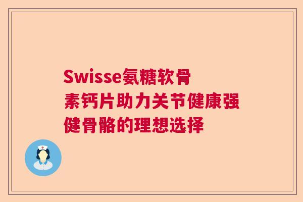 Swisse氨糖软骨素钙片助力关节健康强健骨骼的理想选择