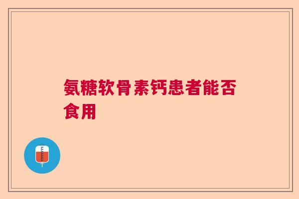 氨糖软骨素钙患者能否食用 氨糖软骨素钙患者能否食用
