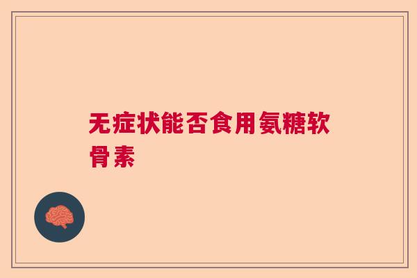 无症状能否食用氨糖软骨素