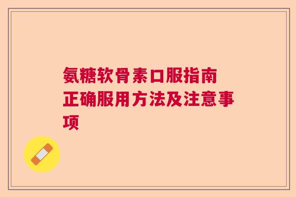 氨糖软骨素口服指南 正确服用方法及注意事项 氨糖软骨素口服指南 正确服用方法及注意事项