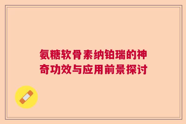 氨糖软骨素纳铂瑞的神奇功效与应用前景探讨