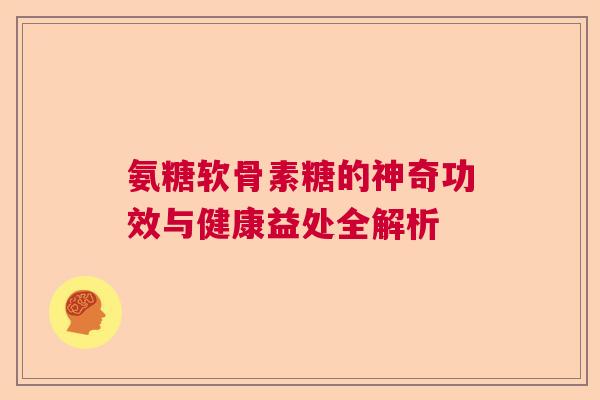 氨糖软骨素糖的神奇功效与健康益处全解析 氨糖软骨素糖的神奇功效与健康益处全解析