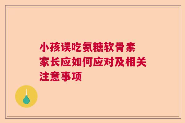 小孩误吃氨糖软骨素 家长应如何应对及相关注意事项