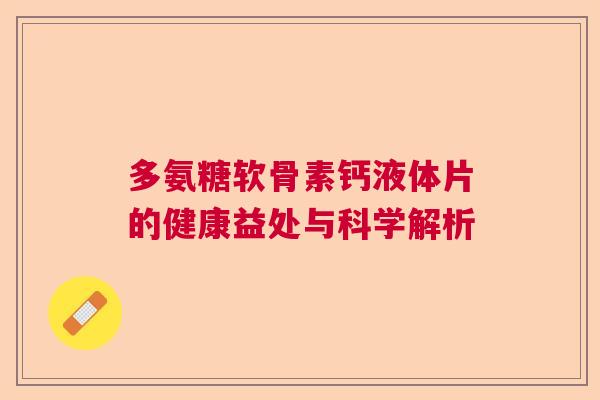 多氨糖软骨素钙液体片的健康益处与科学解析 多氨糖软骨素钙液体片的健康益处与科学解析