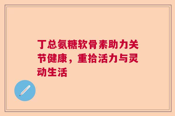 丁总氨糖软骨素助力关节健康,重拾活力与灵动生活