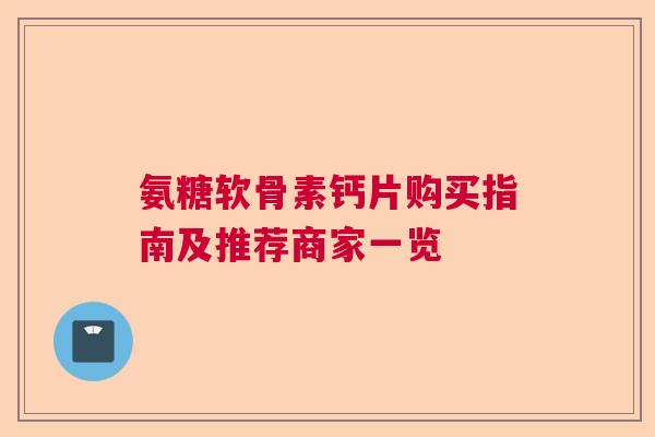 氨糖软骨素钙片购买指南及推荐商家一览