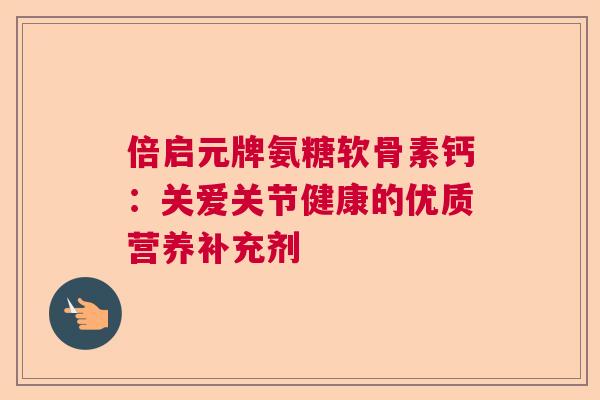 倍启元牌氨糖软骨素钙：关爱关节健康的优质营养补充剂