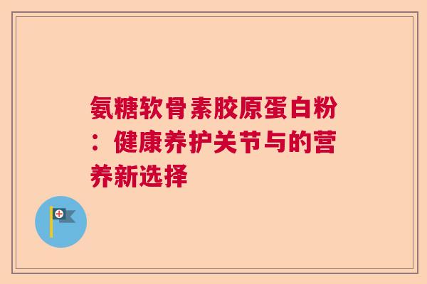氨糖软骨素胶原蛋白粉:健康养护关节与的营养新选择