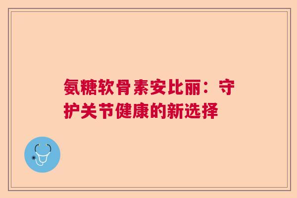 氨糖软骨素安比丽：守护关节健康的新选择