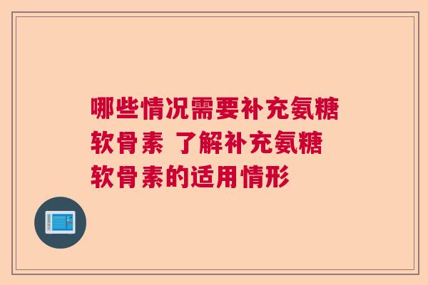 哪些情况需要补充氨糖软骨素 了解补充氨糖软骨素的适用情形 哪些情况需要补充氨糖软骨素 了解补充氨糖软骨素的适用情形