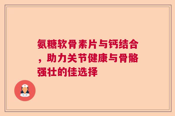 氨糖软骨素片与钙结合,助力关节健康与骨骼强壮的佳选择 氨糖软骨素片与钙结合,助力关节健康与骨骼强壮的佳选择