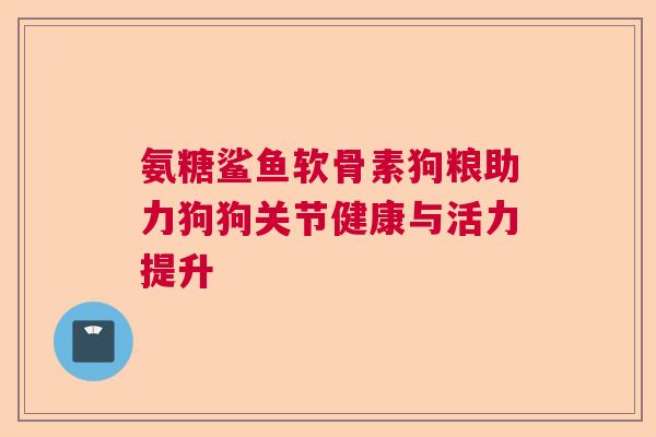氨糖鲨鱼软骨素狗粮助力狗狗关节健康与活力提升