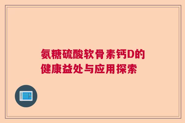 氨糖硫酸软骨素钙D的健康益处与应用探索