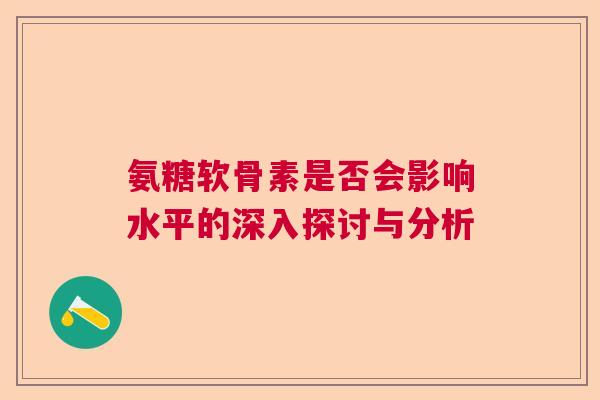 氨糖软骨素是否会影响水平的深入探讨与分析 氨糖软骨素是否会影响水平的深入探讨与分析