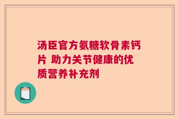 汤臣官方氨糖软骨素钙片 助力关节健康的优质营养补充剂