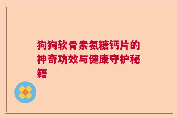 狗狗软骨素氨糖钙片的神奇功效与健康守护秘籍 狗狗软骨素氨糖钙片的神奇功效与健康守护秘籍