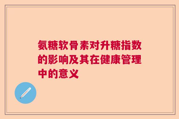 氨糖软骨素对升糖指数的影响及其在健康管理中的意义 氨糖软骨素对升糖指数的影响及其在健康管理中的意义