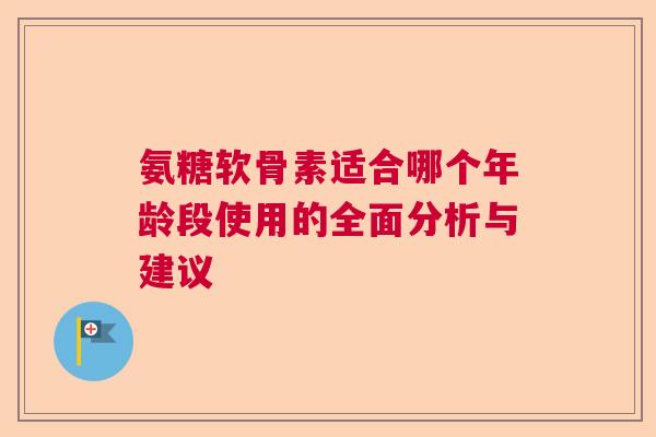 氨糖软骨素适合哪个年龄段使用的全面分析与建议 氨糖软骨素适合哪个年龄段使用的全面分析与建议