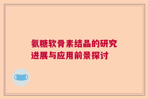 氨糖软骨素结晶的研究进展与应用前景探讨