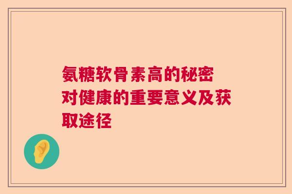 氨糖软骨素高的秘密 对健康的重要意义及获取途径