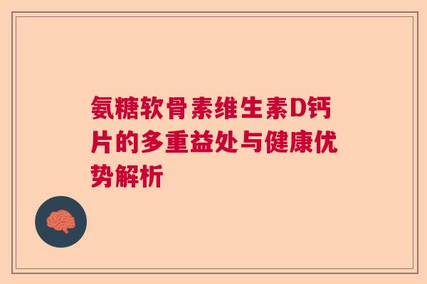 氨糖软骨素维生素D钙片的多重益处与健康优势解析