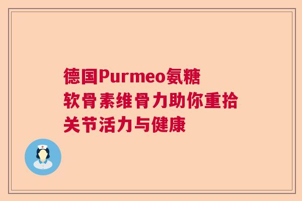 德国Purmeo氨糖软骨素维骨力助你重拾关节活力与健康 德国Purmeo氨糖软骨素维骨力助你重拾关节活力与健康