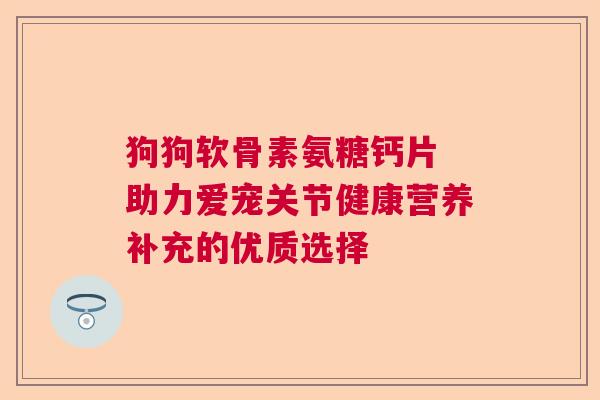 狗狗软骨素氨糖钙片 助力爱宠关节健康营养补充的优质选择