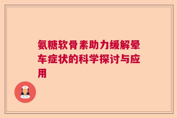 氨糖软骨素助力缓解晕车症状的科学探讨与应用