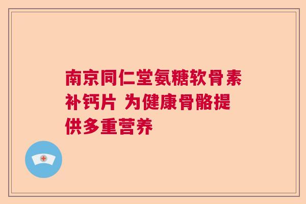 南京同仁堂氨糖软骨素补钙片 为健康骨骼提供多重营养