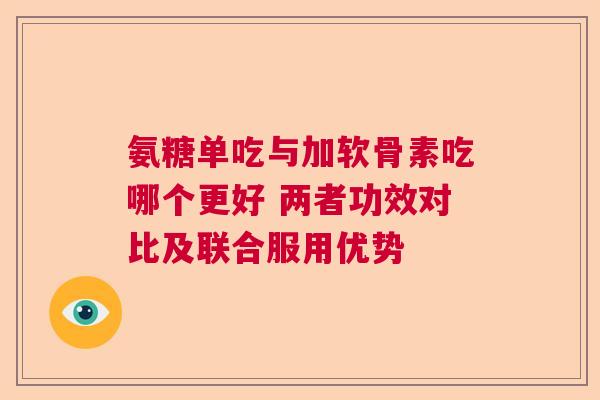 氨糖单吃与加软骨素吃哪个更好 两者功效对比及联合服用优势