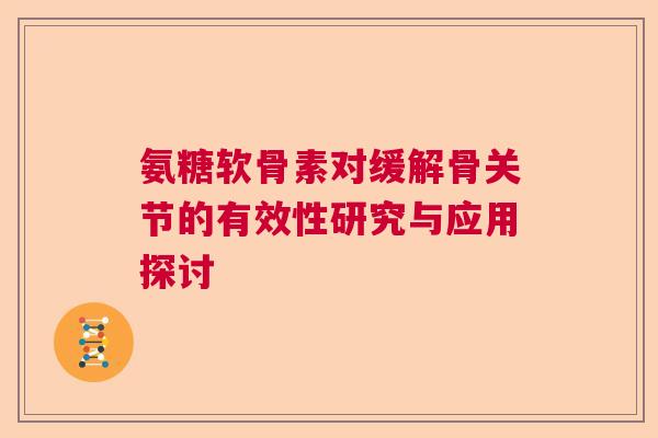 氨糖软骨素对缓解骨关节的有效性研究与应用探讨