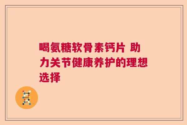 喝氨糖软骨素钙片 助力关节健康养护的理想选择