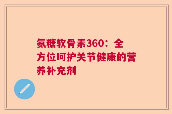氨糖软骨素360:全方位呵护关节健康的营养补充剂