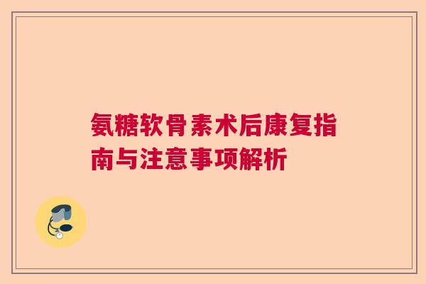 氨糖软骨素术后康复指南与注意事项解析 氨糖软骨素术后康复指南与注意事项解析