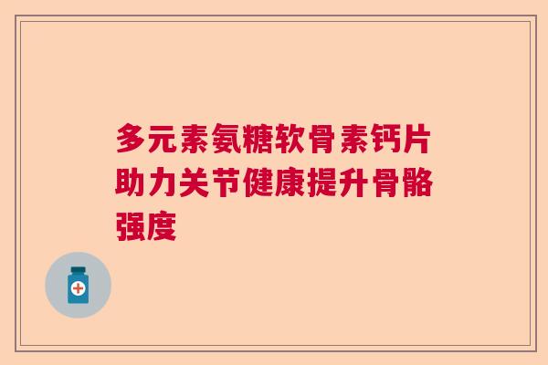 多元素氨糖软骨素钙片助力关节健康提升骨骼强度