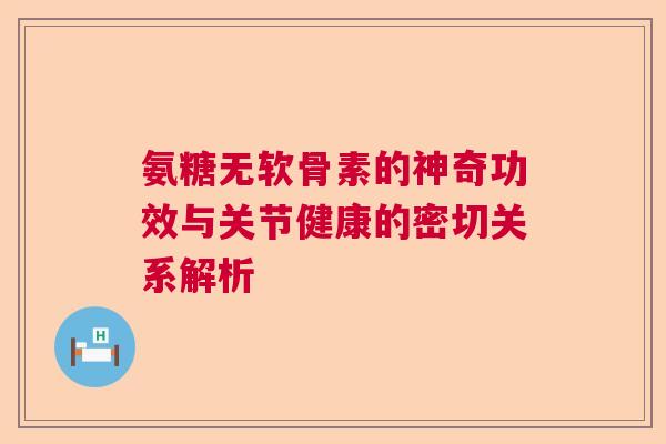 氨糖无软骨素的神奇功效与关节健康的密切关系解析