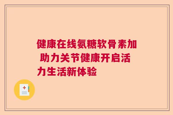 健康在线氨糖软骨素加 助力关节健康开启活力生活新体验 健康在线氨糖软骨素加 助力关节健康开启活力生活新体验