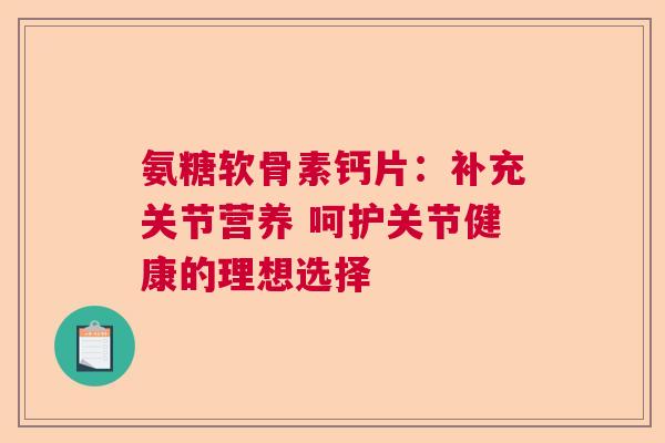氨糖软骨素钙片：补充关节营养 呵护关节健康的理想选择
