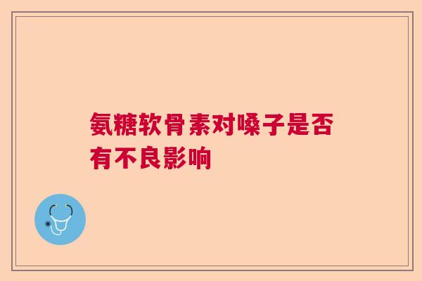 氨糖软骨素对嗓子是否有不良影响