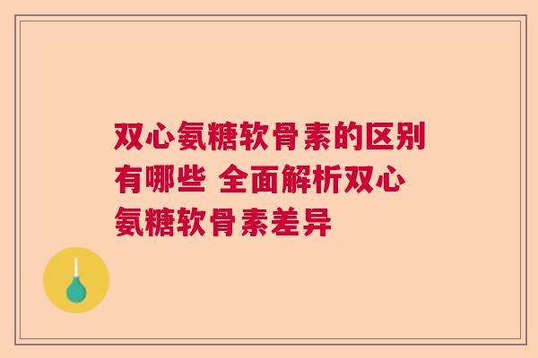 双心氨糖软骨素的区别有哪些 全面解析双心氨糖软骨素差异 双心氨糖软骨素的区别有哪些 全面解析双心氨糖软骨素差异