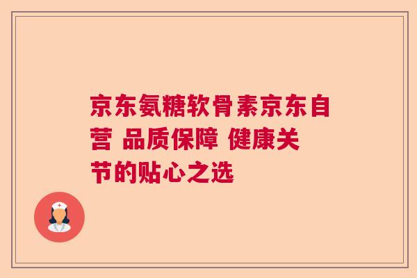 京东氨糖软骨素京东自营 品质保障 健康关节的贴心之选