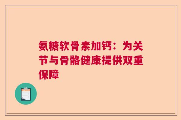 氨糖软骨素加钙:为关节与骨骼健康提供双重保障