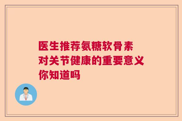 医生推荐氨糖软骨素 对关节健康的重要意义你知道吗 医生推荐氨糖软骨素 对关节健康的重要意义你知道吗